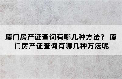 厦门房产证查询有哪几种方法？ 厦门房产证查询有哪几种方法呢